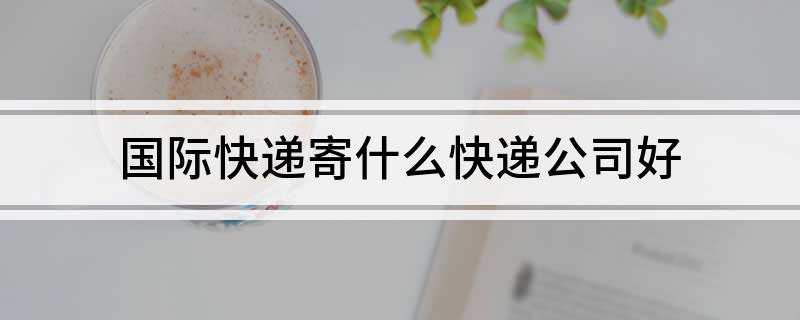 国际快递寄什么快递公司好开云体育 开云官网